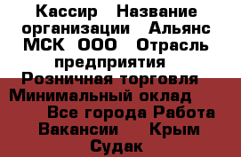 Кассир › Название организации ­ Альянс-МСК, ООО › Отрасль предприятия ­ Розничная торговля › Минимальный оклад ­ 25 000 - Все города Работа » Вакансии   . Крым,Судак